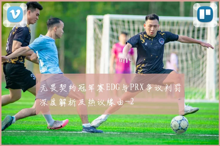 无畏契约冠军赛EDG与PRX争议判罚深度解析及热议缘由