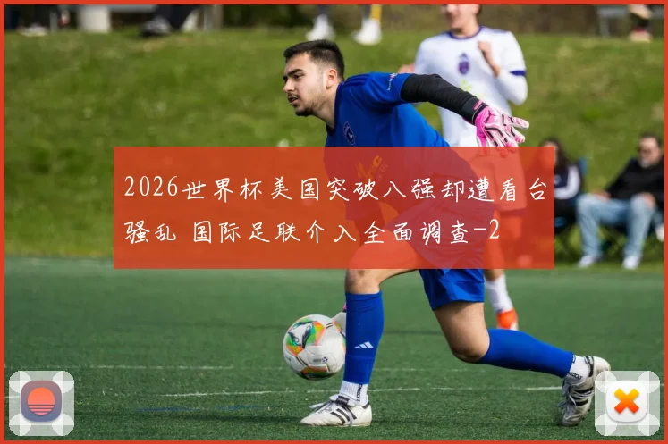 2026世界杯美国突破八强却遭看台骚乱 国际足联介入全面调查
