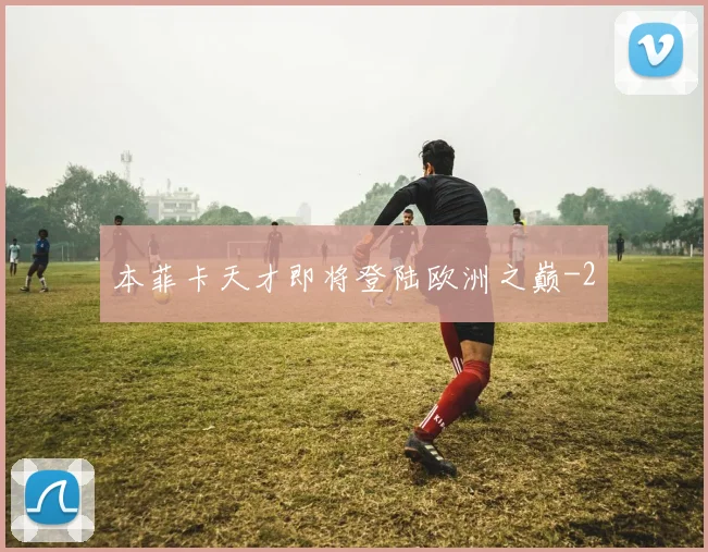 本菲卡天才即将登陆欧洲之巅