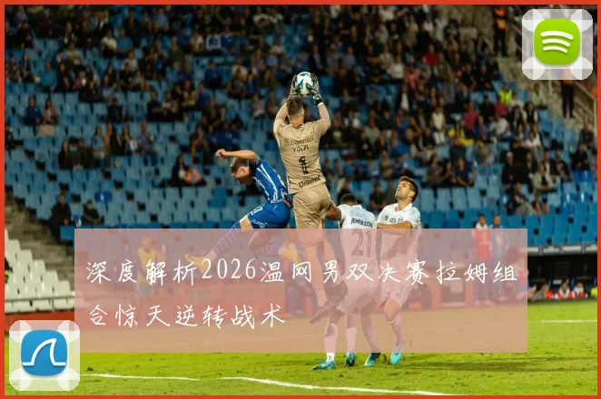 深度解析2026温网男双决赛拉姆组合惊天逆转战术