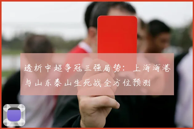 透析中超争冠三强局势：上海海港与山东泰山生死战全方位预测
