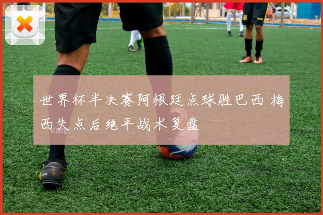 世界杯半决赛阿根廷点球胜巴西 梅西失点后绝平战术复盘