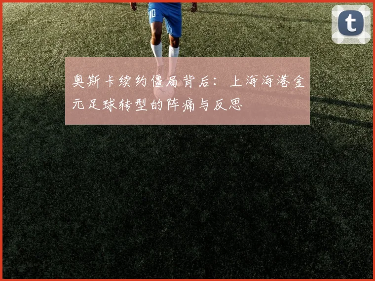 奥斯卡续约僵局背后：上海海港金元足球转型的阵痛与反思