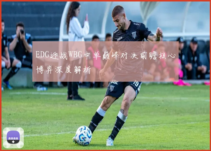 EDG迎战WBG中单巅峰对决前瞻核心博弈深度解析