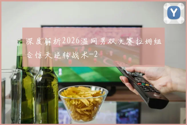 深度解析2026温网男双决赛拉姆组合惊天逆转战术
