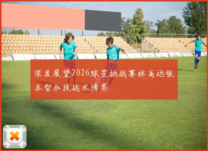 深度展望2026球星挑战赛林高远张本智和技战术博弈