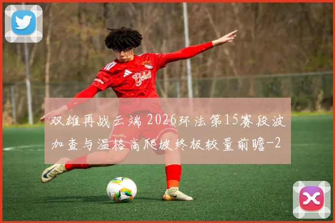 双雄再战云端 2026环法第15赛段波加查与温格高爬坡终极较量前瞻