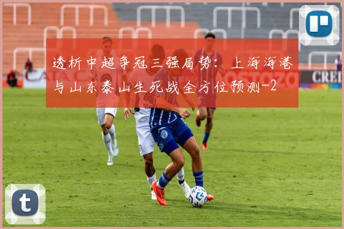 透析中超争冠三强局势：上海海港与山东泰山生死战全方位预测