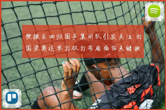 樊振东回归国乒集训队引发关注 刘国梁奥运单打双打布局面临关键抉择