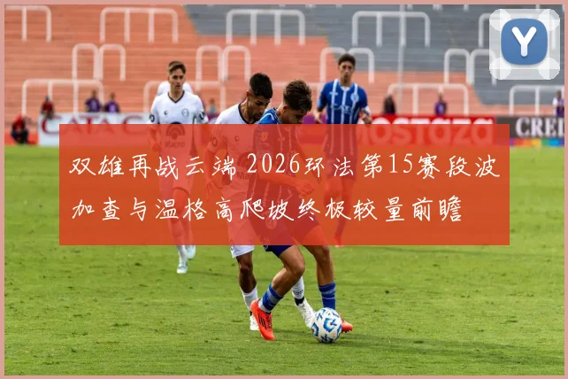 双雄再战云端 2026环法第15赛段波加查与温格高爬坡终极较量前瞻