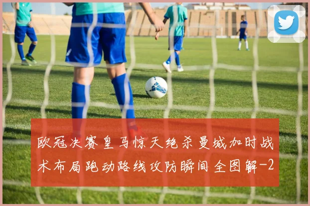 欧冠决赛皇马惊天绝杀曼城加时战术布局跑动路线攻防瞬间全图解