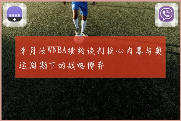 李月汝WNBA续约谈判核心内幕与奥运周期下的战略博弈
