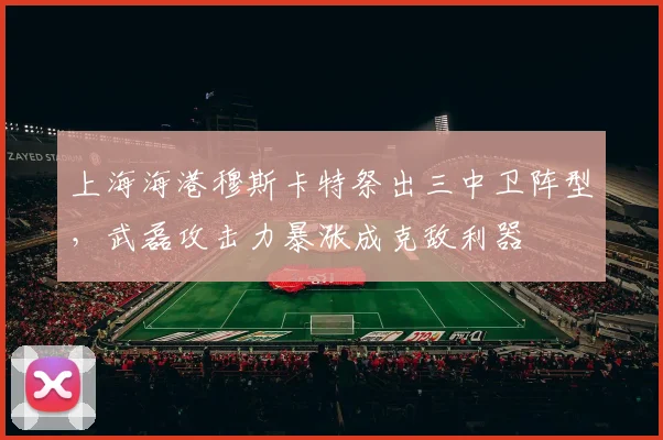 上海海港穆斯卡特祭出三中卫阵型，武磊攻击力暴涨成克敌利器