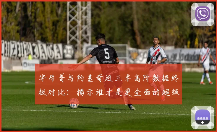 字母哥与约基奇近三季高阶数据终极对比：揭示谁才是更全面的超级巨星
