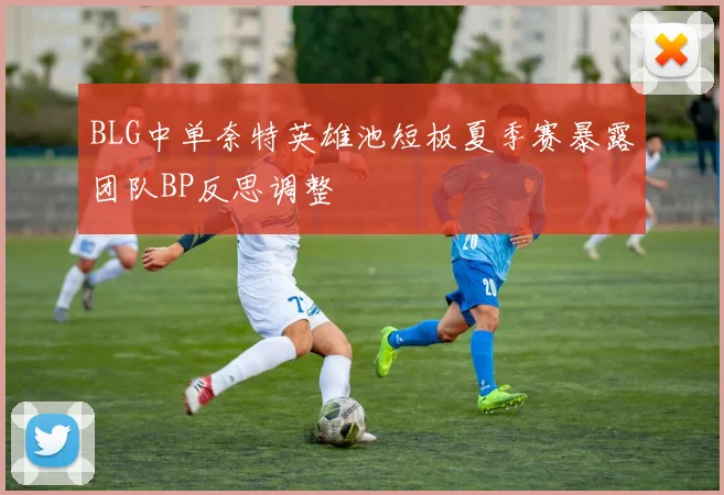 BLG中单奈特英雄池短板夏季赛暴露团队BP反思调整
